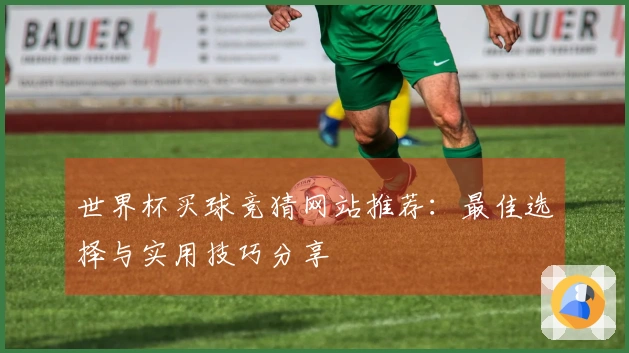 世界杯买球竞猜网站推荐：最佳选择与实用技巧分享