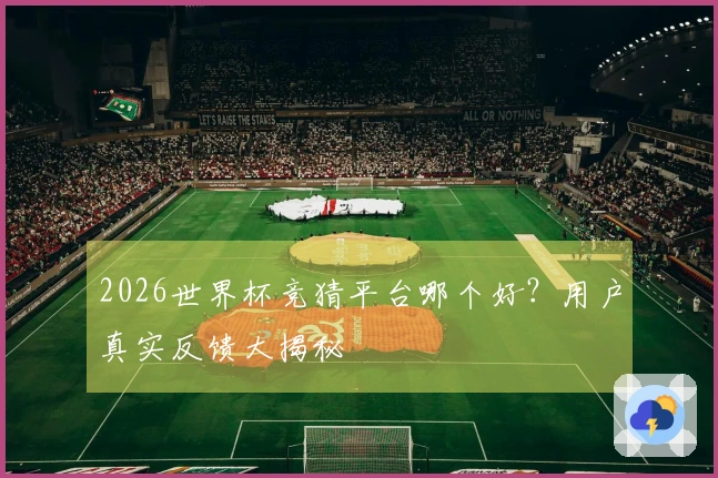 2026世界杯竞猜平台哪个好？用户真实反馈大揭秘