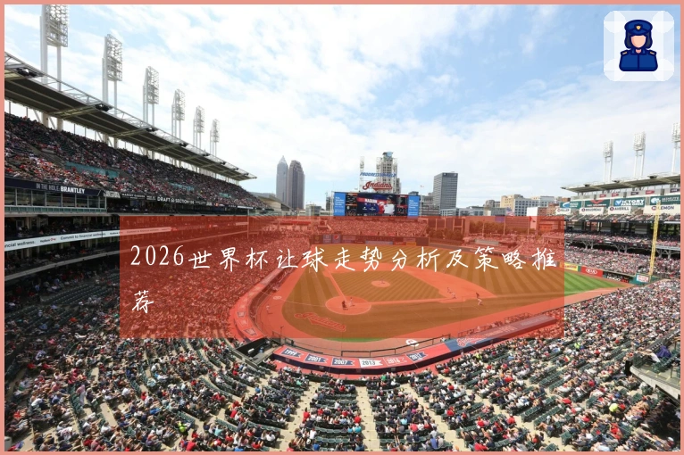2026世界杯让球走势分析及策略推荐