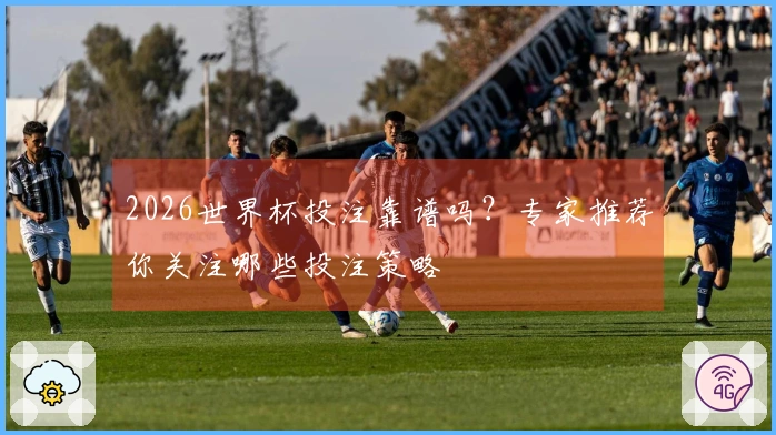 2026世界杯投注靠谱吗？专家推荐你关注哪些投注策略