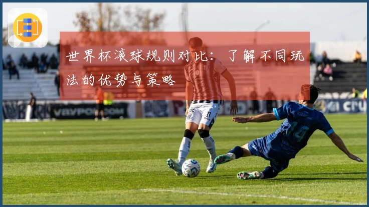世界杯滚球规则对比：了解不同玩法的优势与策略