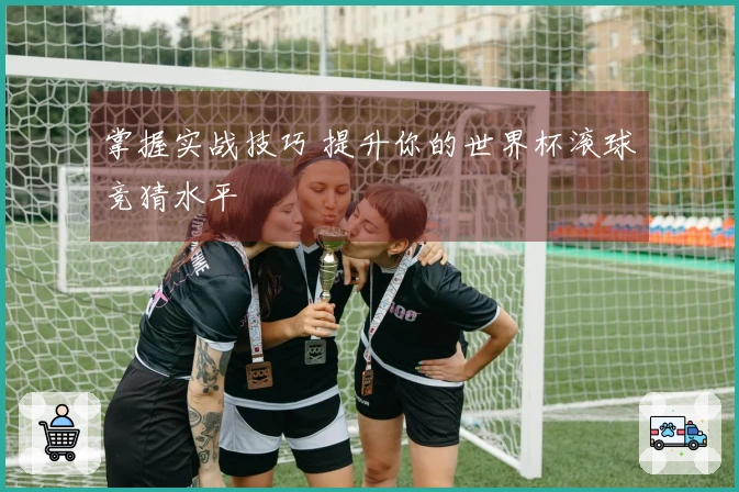 掌握实战技巧 提升你的世界杯滚球竞猜水平