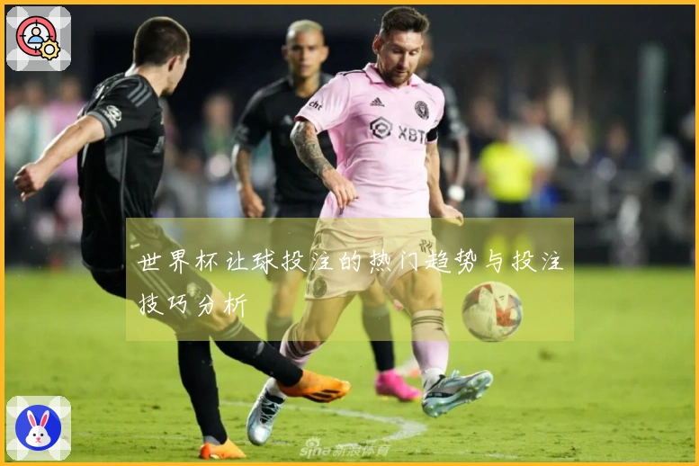世界杯让球投注的热门趋势与投注技巧分析
