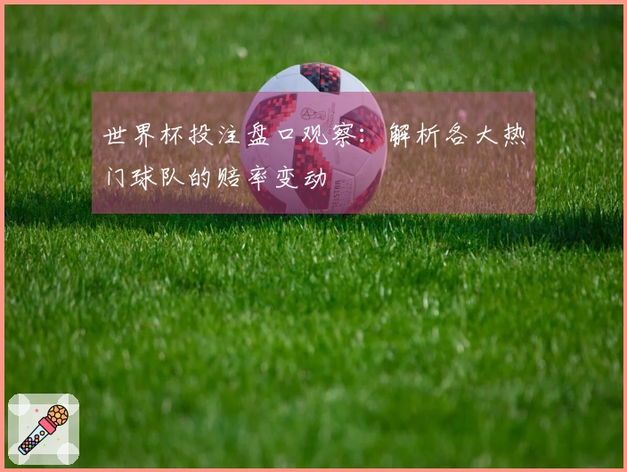 世界杯投注盘口观察：解析各大热门球队的赔率变动