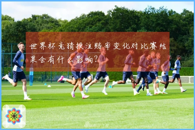 世界杯竞猜投注赔率变化对比赛结果会有什么影响？