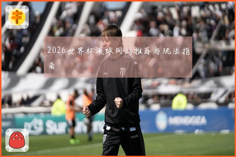 2026世界杯滚球网站推荐与玩法指南