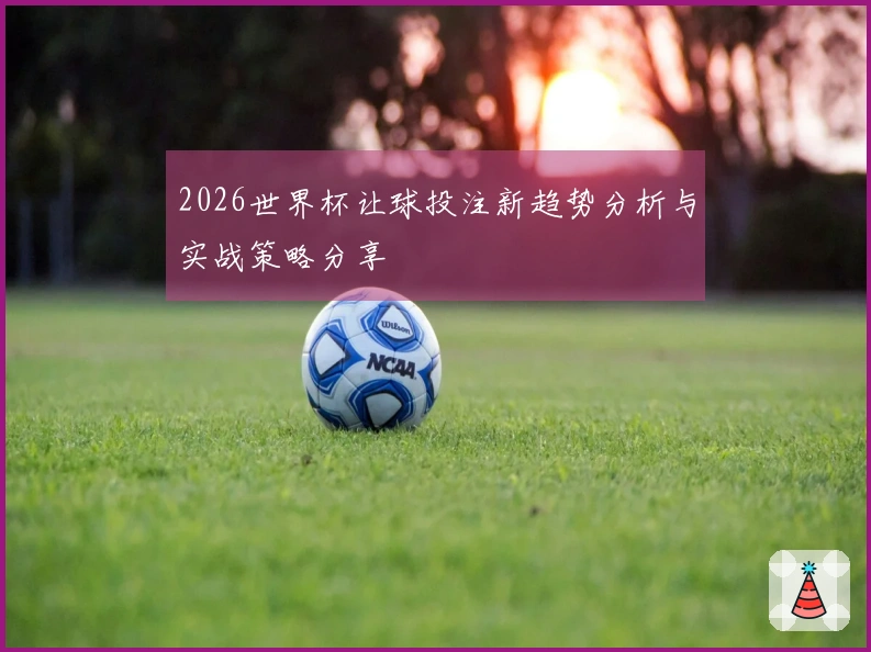 2026世界杯让球投注新趋势分析与实战策略分享
