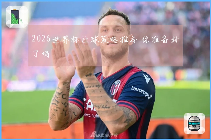 2026世界杯让球策略推荐 你准备好了吗