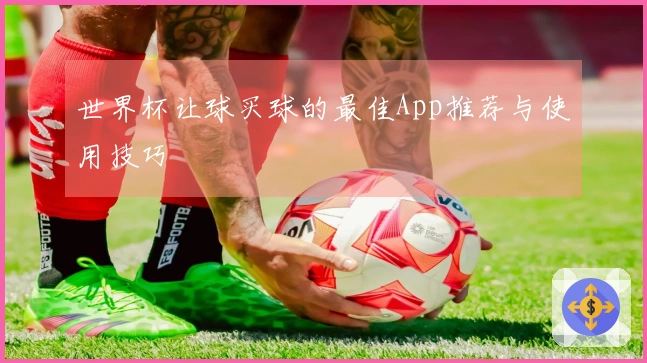 世界杯让球买球的最佳App推荐与使用技巧