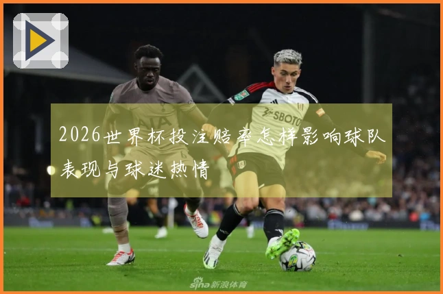 2026世界杯投注赔率怎样影响球队表现与球迷热情
