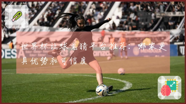 世界杯让球竞猜平台推荐：哪家更具优势和可信度