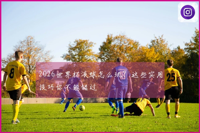 2026世界杯滚球怎么玩？这些实用技巧你不能错过