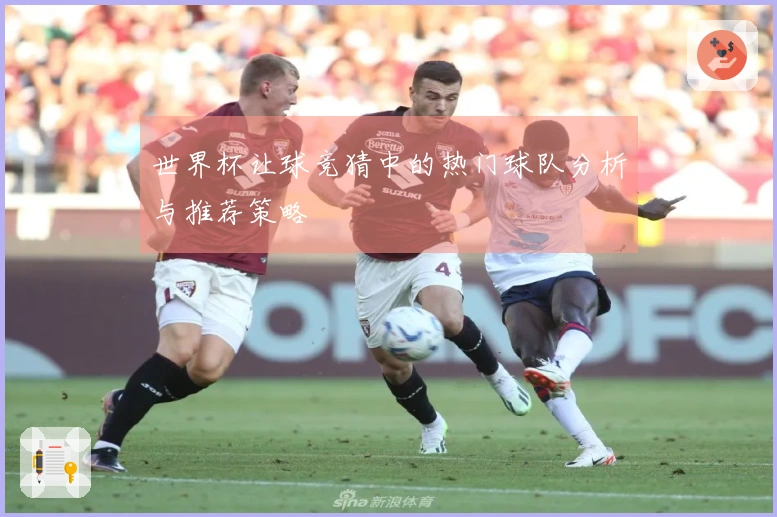 世界杯让球竞猜中的热门球队分析与推荐策略