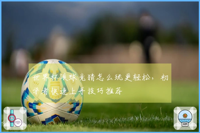 世界杯滚球竞猜怎么玩更轻松，初学者快速上手技巧推荐