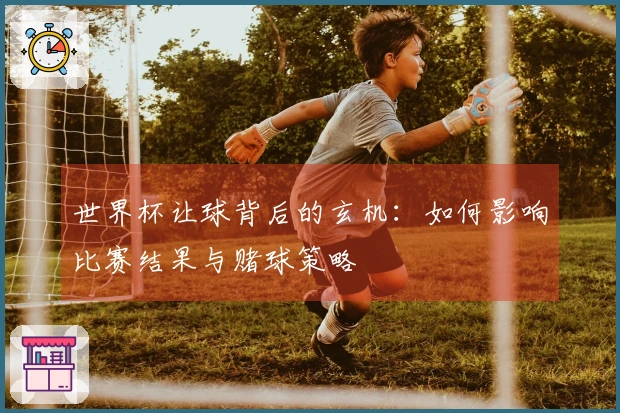 世界杯让球背后的玄机：如何影响比赛结果与赌球策略