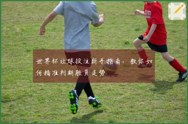 世界杯让球投注新手指南，教你如何精准判断胜负走势