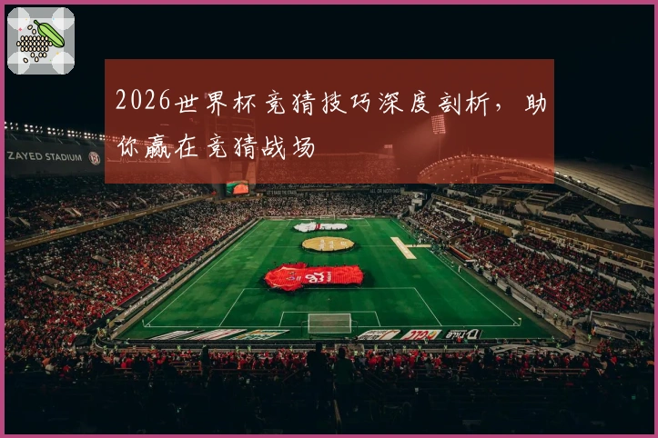 2026世界杯竞猜技巧深度剖析，助你赢在竞猜战场