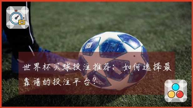 世界杯买球投注推荐：如何选择最靠谱的投注平台？