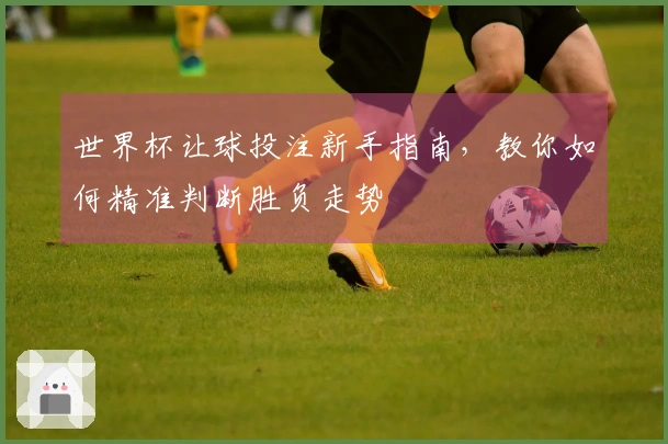 世界杯让球投注新手指南，教你如何精准判断胜负走势