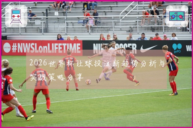 2026世界杯让球投注新趋势分析与实战策略分享