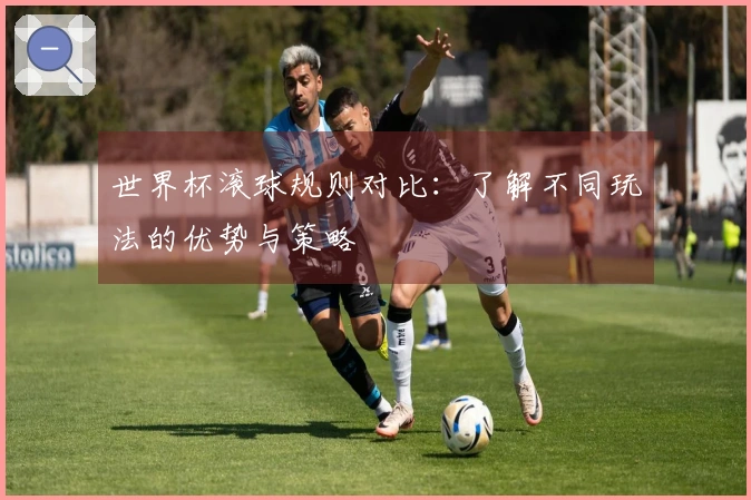 世界杯滚球规则对比：了解不同玩法的优势与策略